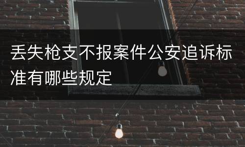 丢失枪支不报案件公安追诉标准有哪些规定