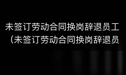 未签订劳动合同换岗辞退员工（未签订劳动合同换岗辞退员工怎么赔偿）
