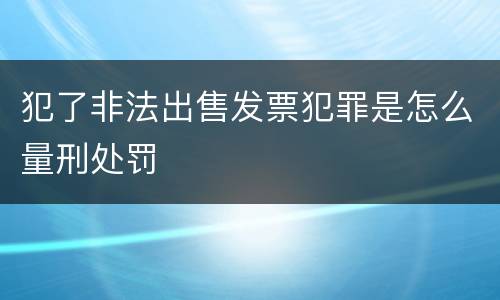 犯了非法出售发票犯罪是怎么量刑处罚