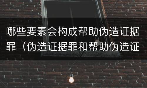 哪些要素会构成帮助伪造证据罪（伪造证据罪和帮助伪造证据罪）