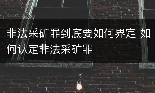 非法采矿罪到底要如何界定 如何认定非法采矿罪