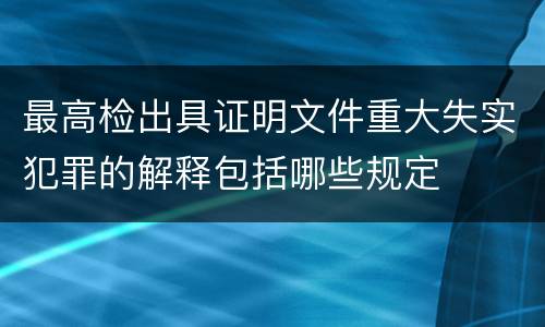 最高检出具证明文件重大失实犯罪的解释包括哪些规定