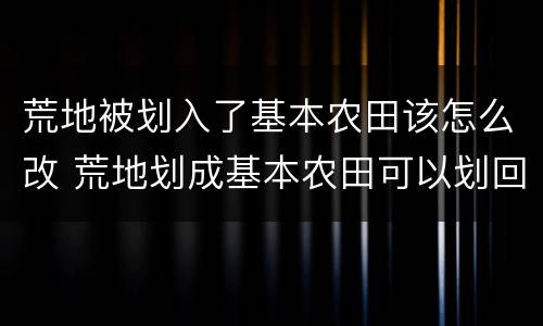 荒地被划入了基本农田该怎么改 荒地划成基本农田可以划回荒地吗