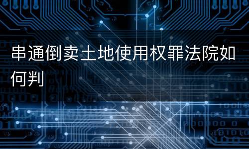 串通倒卖土地使用权罪法院如何判