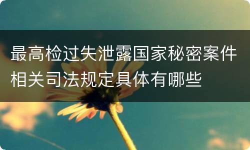 最高检过失泄露国家秘密案件相关司法规定具体有哪些