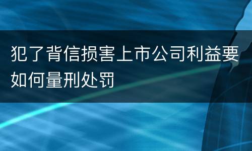 犯了背信损害上市公司利益要如何量刑处罚