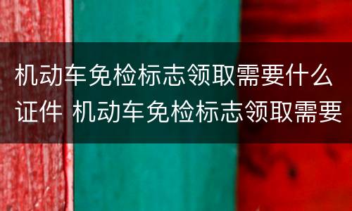 机动车免检标志领取需要什么证件 机动车免检标志领取需要什么证件呢