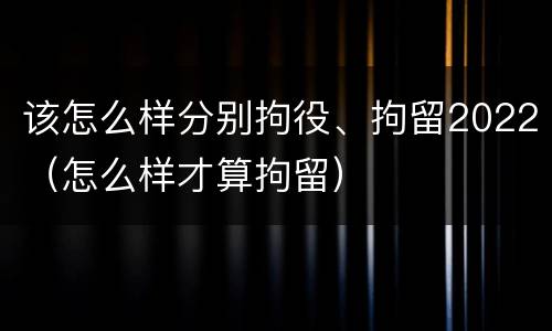 该怎么样分别拘役、拘留2022（怎么样才算拘留）