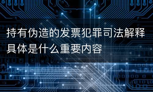 持有伪造的发票犯罪司法解释具体是什么重要内容