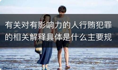 有关对有影响力的人行贿犯罪的相关解释具体是什么主要规定