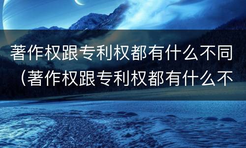 著作权跟专利权都有什么不同（著作权跟专利权都有什么不同呢）