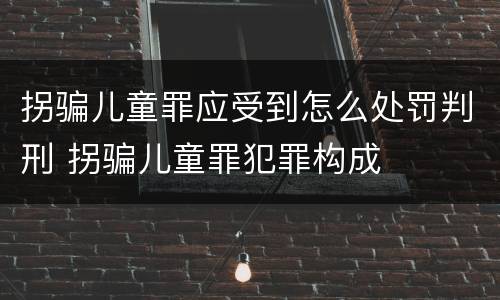 拐骗儿童罪应受到怎么处罚判刑 拐骗儿童罪犯罪构成