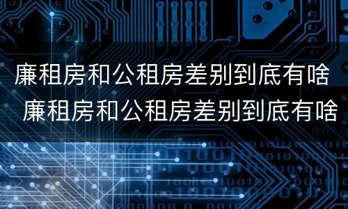 廉租房和公租房差别到底有啥 廉租房和公租房差别到底有啥不同