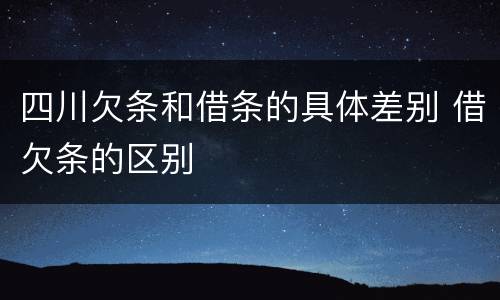 四川欠条和借条的具体差别 借欠条的区别