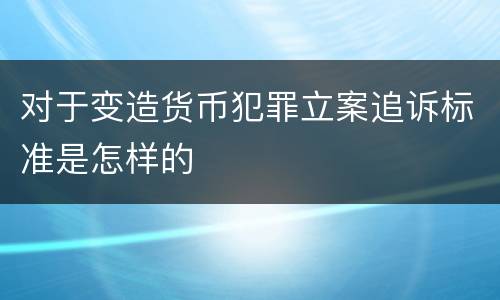 对于变造货币犯罪立案追诉标准是怎样的