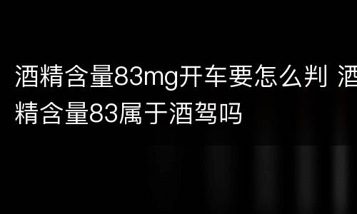 酒精含量83mg开车要怎么判 酒精含量83属于酒驾吗