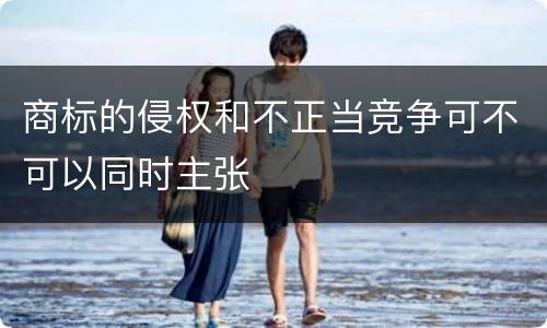 商标的侵权和不正当竞争可不可以同时主张