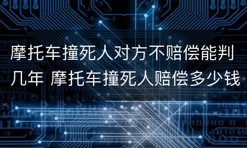 摩托车撞死人对方不赔偿能判几年 摩托车撞死人赔偿多少钱要判几年