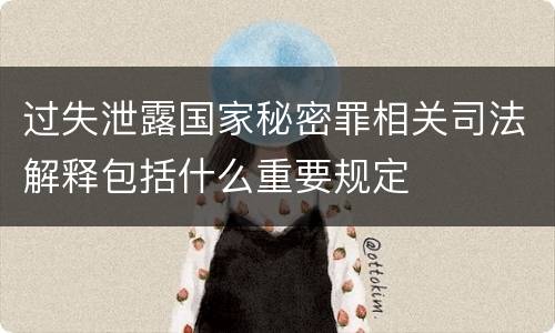 过失泄露国家秘密罪相关司法解释包括什么重要规定