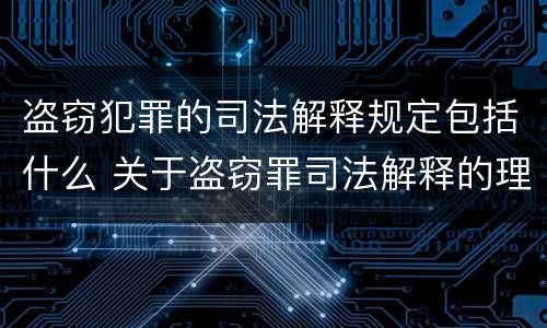 盗窃犯罪的司法解释规定包括什么 关于盗窃罪司法解释的理解与适用