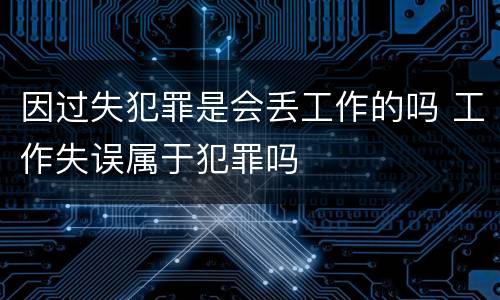因过失犯罪是会丢工作的吗 工作失误属于犯罪吗