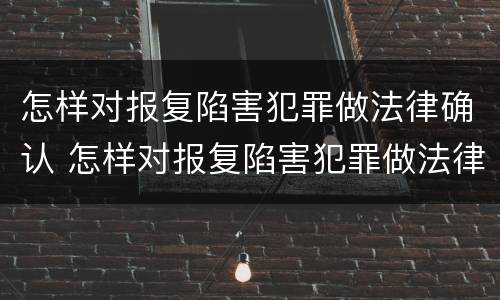 怎样对报复陷害犯罪做法律确认 怎样对报复陷害犯罪做法律确认