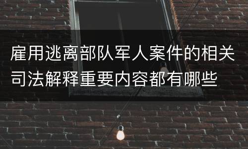 雇用逃离部队军人案件的相关司法解释重要内容都有哪些
