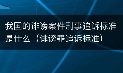 我国的诽谤案件刑事追诉标准是什么（诽谤罪追诉标准）