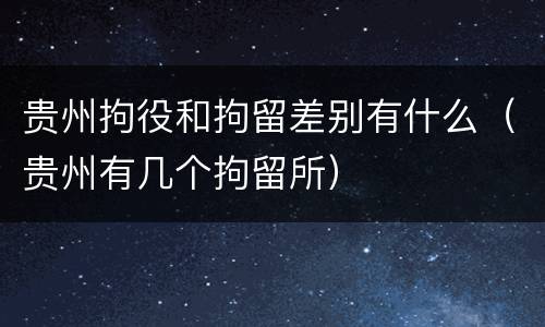 贵州拘役和拘留差别有什么（贵州有几个拘留所）