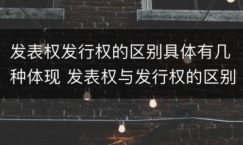发表权发行权的区别具体有几种体现 发表权与发行权的区别