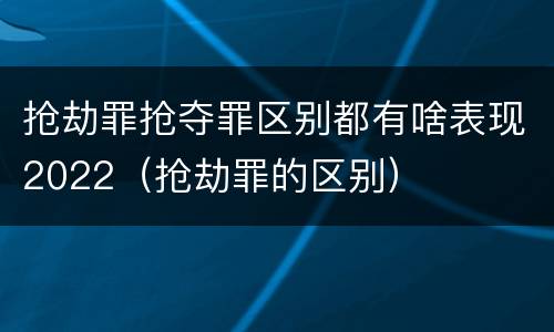 抢劫罪抢夺罪区别都有啥表现2022（抢劫罪的区别）