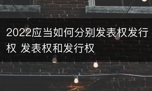 2022应当如何分别发表权发行权 发表权和发行权