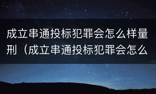 成立串通投标犯罪会怎么样量刑（成立串通投标犯罪会怎么样量刑吗）