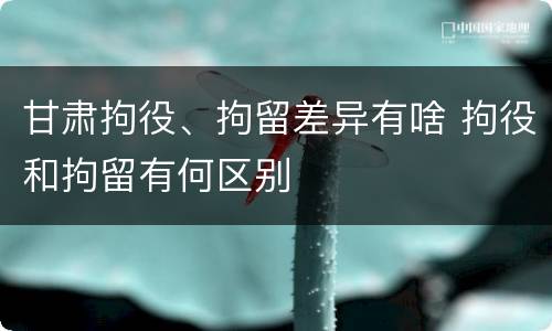 甘肃拘役、拘留差异有啥 拘役和拘留有何区别