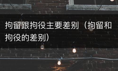 拘留跟拘役主要差别（拘留和拘役的差别）