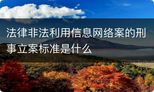 法律非法利用信息网络案的刑事立案标准是什么