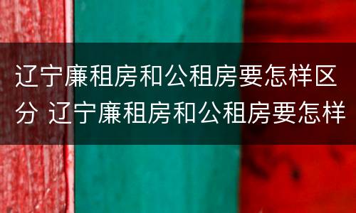 辽宁廉租房和公租房要怎样区分 辽宁廉租房和公租房要怎样区分呢