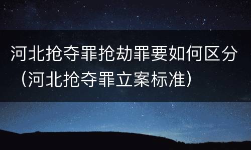 河北抢夺罪抢劫罪要如何区分（河北抢夺罪立案标准）