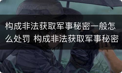 构成非法获取军事秘密一般怎么处罚 构成非法获取军事秘密罪