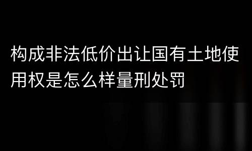 构成非法低价出让国有土地使用权是怎么样量刑处罚