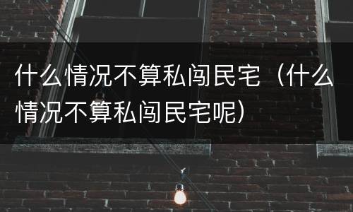 什么情况不算私闯民宅（什么情况不算私闯民宅呢）