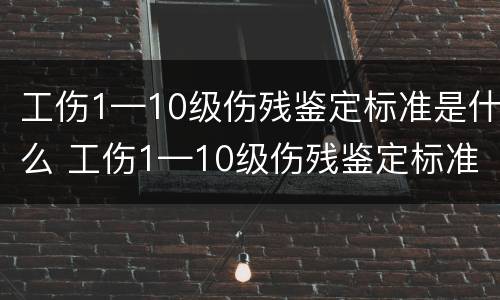 工伤1—10级伤残鉴定标准是什么 工伤1—10级伤残鉴定标准是什么样的
