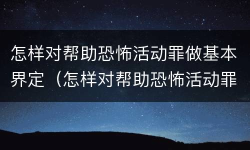 怎样对帮助恐怖活动罪做基本界定（怎样对帮助恐怖活动罪做基本界定分析）