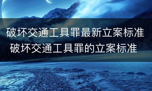破坏交通工具罪最新立案标准 破坏交通工具罪的立案标准