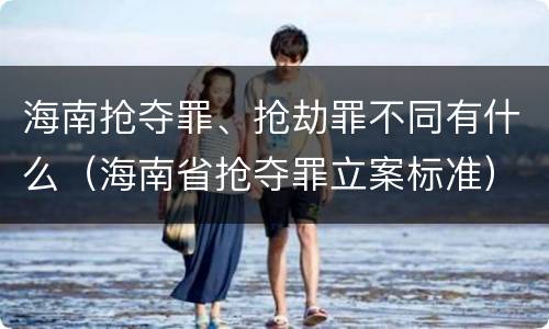 海南抢夺罪、抢劫罪不同有什么（海南省抢夺罪立案标准）