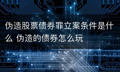 伪造股票债券罪立案条件是什么 伪造的债券怎么玩