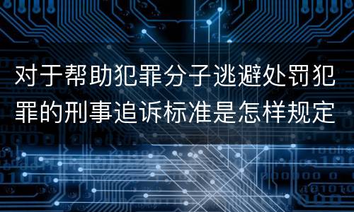 对于帮助犯罪分子逃避处罚犯罪的刑事追诉标准是怎样规定