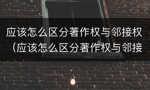应该怎么区分著作权与邻接权（应该怎么区分著作权与邻接权呢）