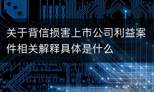 关于背信损害上市公司利益案件相关解释具体是什么