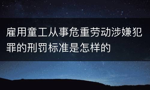 雇用童工从事危重劳动涉嫌犯罪的刑罚标准是怎样的